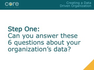 Step One:
Can you answer these
6 questions about your
organization’s data?
Creating a Data
Driven Organization
 