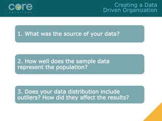 1. What was the source of your data?
2. How well does the sample data
represent the population?
3. Does your data distribution include
outliers? How did they affect the results?
Creating a Data
Driven Organization
 