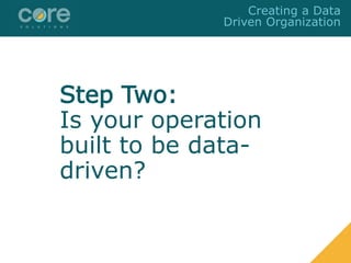 Step Two:
Is your operation
built to be data-
driven?
Creating a Data
Driven Organization
 