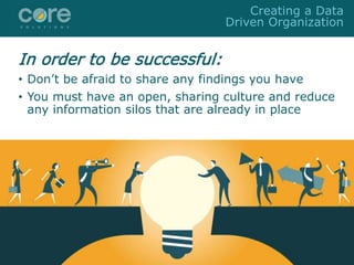 In order to be successful:
• Don’t be afraid to share any findings you have
• You must have an open, sharing culture and reduce
any information silos that are already in place
Creating a Data
Driven Organization
 