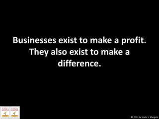 Businesses exist to make a profit.
They also exist to make a
difference.

© 2013 by Sheila L. Margolis

 