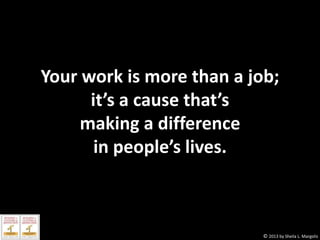Your work is more than a job;
it’s a cause that’s
making a difference
in people’s lives.

© 2013 by Sheila L. Margolis

 