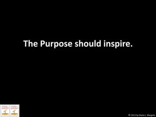 The Purpose should inspire.

© 2013 by Sheila L. Margolis

 