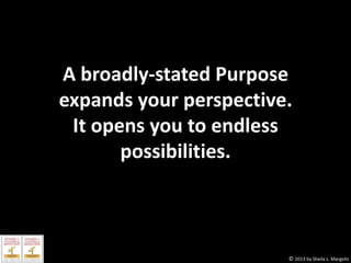 A broadly-stated Purpose
expands your perspective.
It opens you to endless
possibilities.

© 2013 by Sheila L. Margolis

 