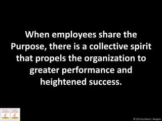 When employees share the
Purpose, there is a collective spirit
that propels the organization to
greater performance and
heightened success.

© 2013 by Sheila L. Margolis

 