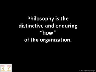 Philosophy is the
distinctive and enduring
“how”
of the organization.

© 2013 by Sheila L. Margolis

 