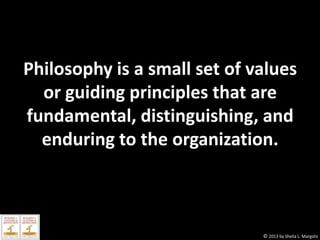 Philosophy is a small set of values
or guiding principles that are
fundamental, distinguishing, and
enduring to the organization.

© 2013 by Sheila L. Margolis

 