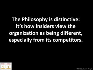 The Philosophy is distinctive:
it’s how insiders view the
organization as being different,
especially from its competitors.

© 2013 by Sheila L. Margolis

 
