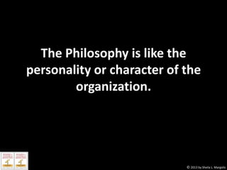 The Philosophy is like the
personality or character of the
organization.

© 2013 by Sheila L. Margolis

 