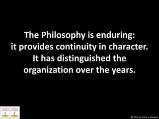 The Philosophy is enduring:
it provides continuity in character.
It has distinguished the
organization over the years.

© 2013 by Sheila L. Margolis

 