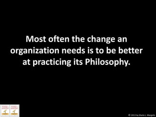 Most often the change an
organization needs is to be better
at practicing its Philosophy.

© 2013 by Sheila L. Margolis

 