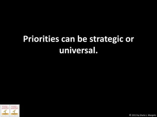 Priorities can be strategic or
universal.

© 2013 by Sheila L. Margolis

 