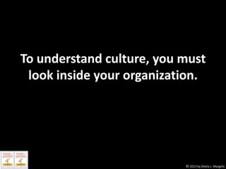 To understand culture, you must
look inside your organization.

© 2013 by Sheila L. Margolis

 