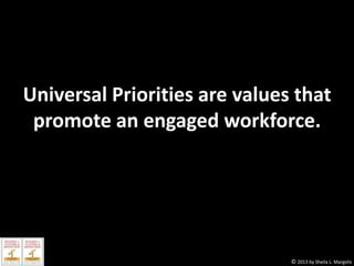 Universal Priorities are values that
promote an engaged workforce.

© 2013 by Sheila L. Margolis

 