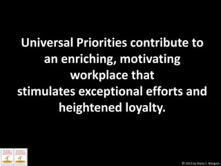 Universal Priorities contribute to
an enriching, motivating
workplace that
stimulates exceptional efforts and
heightened loyalty.

© 2013 by Sheila L. Margolis

 
