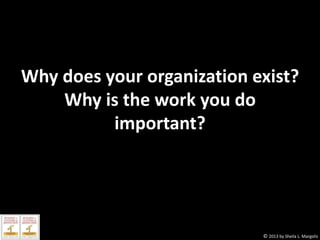 Why does your organization exist?
Why is the work you do
important?

© 2013 by Sheila L. Margolis

 