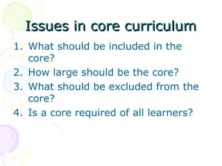 Issues in core curriculum
1. What should be included in the
core?
2. How large should be the core?
3. What should be excluded from the
core?
4. Is a core required of all learners?