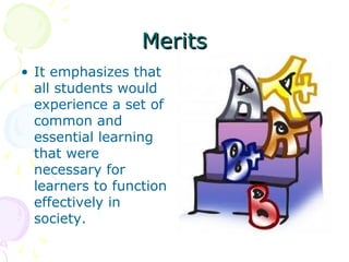 Merits
• It emphasizes that
all students would
experience a set of
common and
essential learning
that were
necessary for
learners to function
effectively in
society.