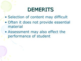 DEMERITS
• Selection of content may difficult
• Often it does not provide essential
material
• Assessment may also effect the
performance of student