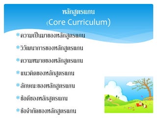 หลักสูตรแกน
             (Core Curriculum)
∗ความเปนมาของหลักสูตรแกน
∗วิวัոาการของหลักสูตรแกน
∗ความหมายของหลักสูตรแกน
∗แนวคิดของหลักสูตรแกน
∗ลักษณะของหลักสูตรแกน
∗ขอดีของหลักสูตรแกน
∗ขอจํากัดของหลักสูตรแกน
 