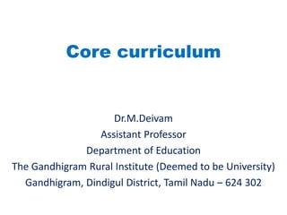 Core curriculum
Dr.M.Deivam
Assistant Professor
Department of Education
The Gandhigram Rural Institute (Deemed to be University)
Gandhigram, Dindigul District, Tamil Nadu – 624 302
 