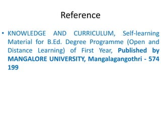 Reference
• KNOWLEDGE AND CURRICULUM, Self-learning
Material for B.Ed. Degree Programme (Open and
Distance Learning) of First Year, Published by
MANGALORE UNIVERSITY, Mangalagangothri - 574
199