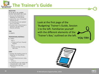 © Microfinance Opportunities. 2014. 
The Trainer’s Guide 
Look at the first page of the ‘Budgeting’ Trainer’s Guide, Session 1 to the left. Familiarize yourself with the different elements of the ‘Trainer’s Box,’ outlined on the left. 
38  