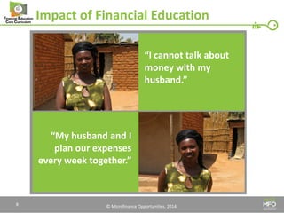 © Microfinance Opportunities. 2014. 
Impact of Financial Education 
“I cannot talk about money with my husband.” 
“My husband and I plan our expenses every week together.” 
8  