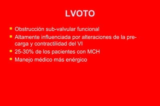 LVOTO
   Obstrucción sub-valvular funcional
   Altamente influenciada por alteraciones de la pre-
    carga y contractilidad del VI
   25-30% de los pacientes con MCH
   Manejo médico más enérgico
 