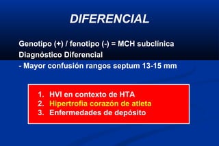 DIFERENCIAL
Genotipo (+) / fenotipo (-) = MCH subclínica
Diagnóstico Diferencial
- Mayor confusión rangos septum 13-15 mm


     1. HVI en contexto de HTA
     2. Hipertrofia corazón de atleta
     3. Enfermedades de depósito
 