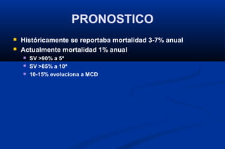 PRONOSTICO
   Históricamente se reportaba mortalidad 3-7% anual
   Actualmente mortalidad 1% anual
       SV >90% a 5ª
       SV >85% a 10ª
       10-15% evoluciona a MCD
 