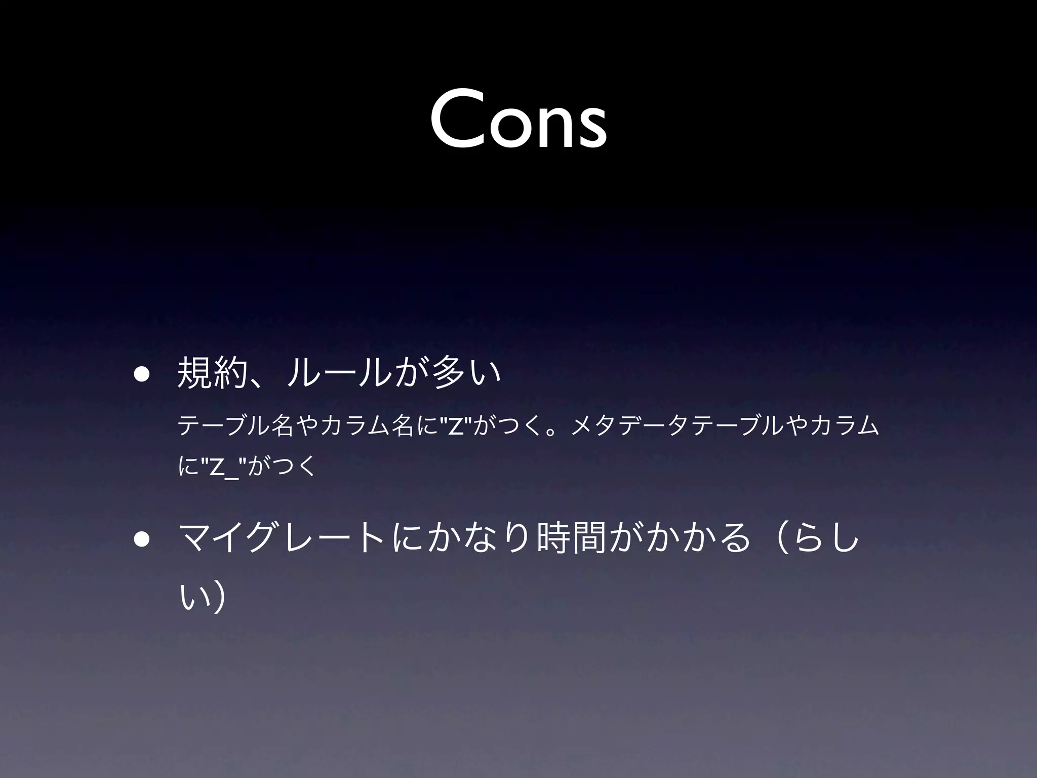 Cons

•   規約、ルールが多い
    テーブル名やカラム名に"Z"がつく。メタデータテーブルやカラム
    に"Z_"がつく


•   マイグレートにかなり時間がかかる（らし
    い）
 