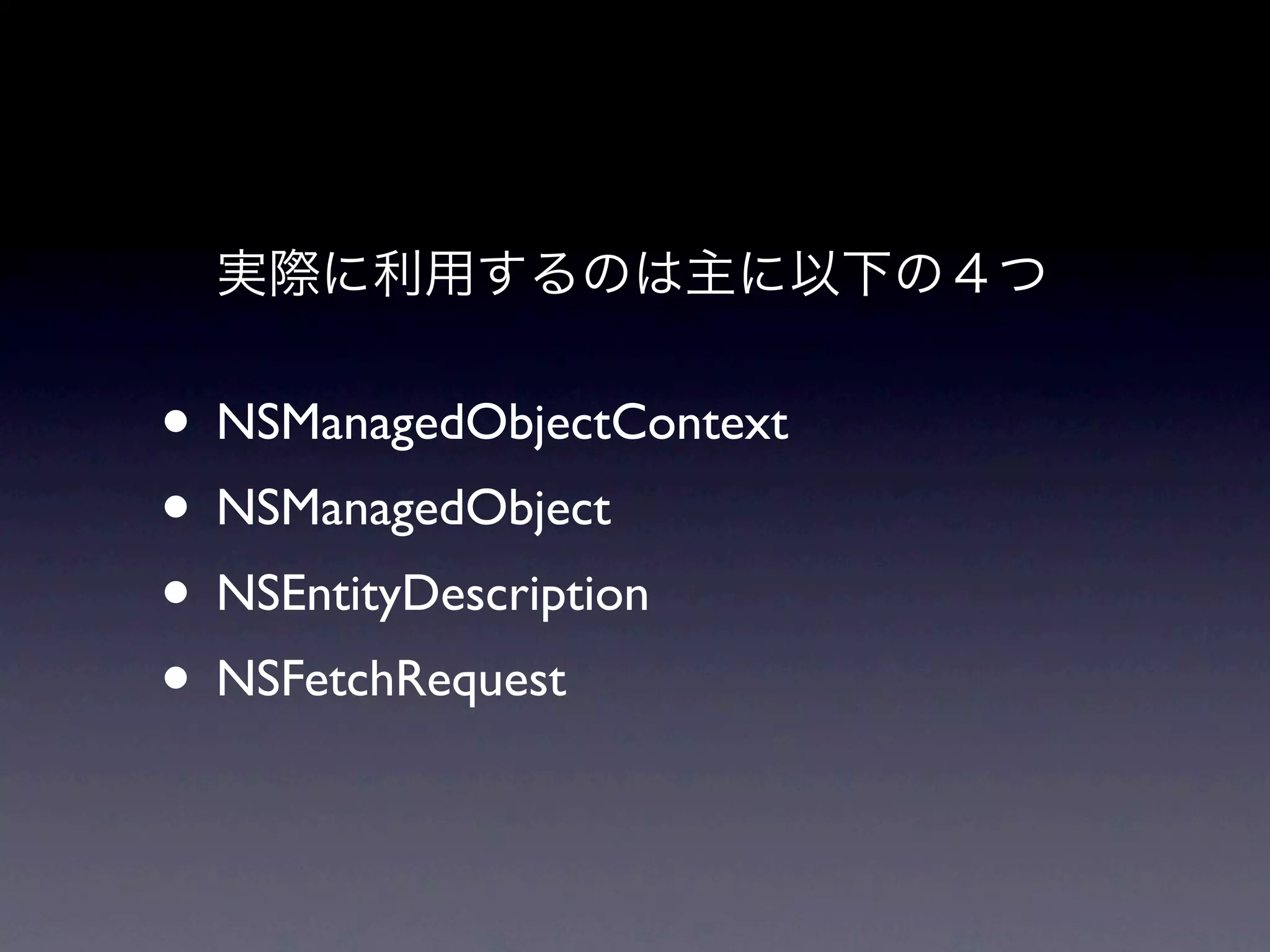 実際に利用するのは主に以下の４つ


• NSManagedObjectContext
• NSManagedObject
• NSEntityDescription
• NSFetchRequest
 