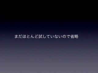 まだほとんど試していないので省略
 