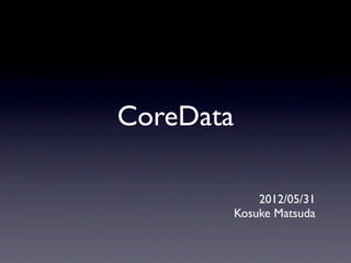 CoreData

               2012/05/31
           Kosuke Matsuda
 