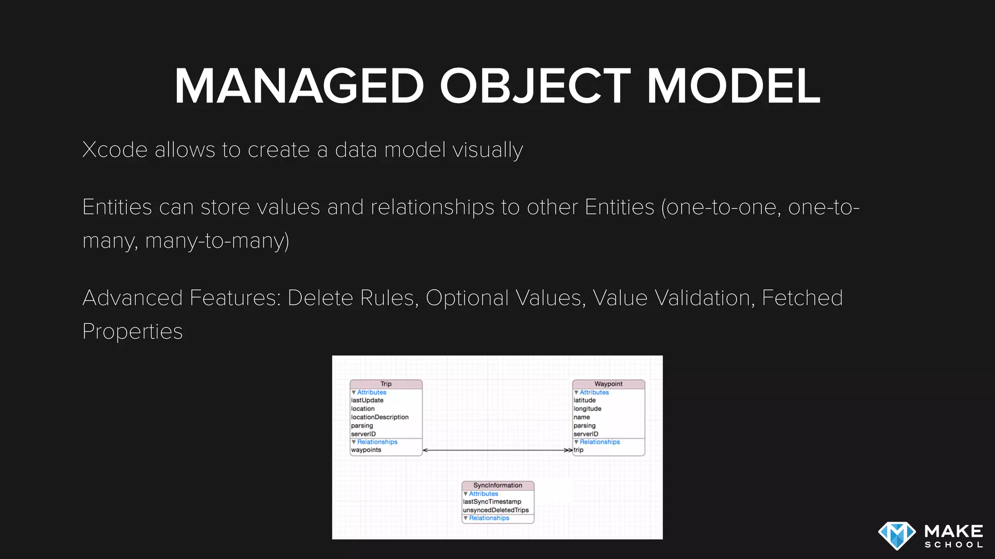 MANAGED OBJECT MODEL
Xcode allows to create a data model visually
Entities can store values and relationships to other Entities (one-to-one, one-to-
many, many-to-many)
Advanced Features: Delete Rules, Optional Values, Value Validation, Fetched
Properties
 