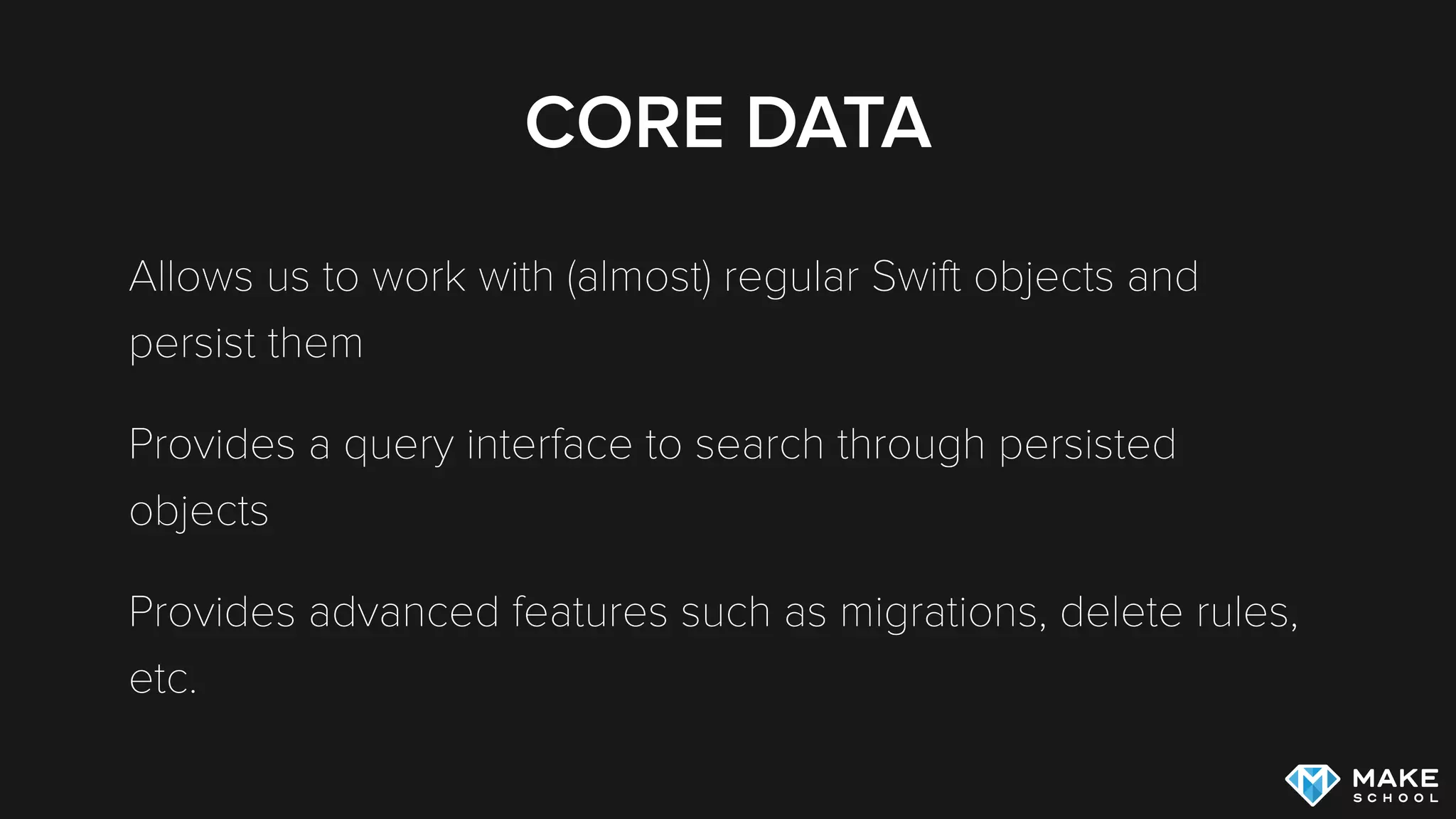 CORE DATA
“Core Data provides an infrastructure for change management and
for saving objects to and retrieving them from storage. It can use
SQLite as one of its persistent store types. It is not, though, in and of
itself a database. (To emphasize this point: you could for example
use just an in-memory store in your application. You could use Core
Data for change tracking and management, but never actually save
any data in a ﬁle.)”
Source: https://developer.apple.com/library/mac/documentation/Cocoa/Conceptual/CoreData/Articles/cdTechnologyOverview.html , 09/04/2014
 