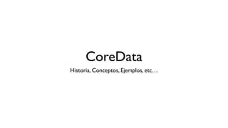 CoreData
Historia, Conceptos, Ejemplos, etc…
 