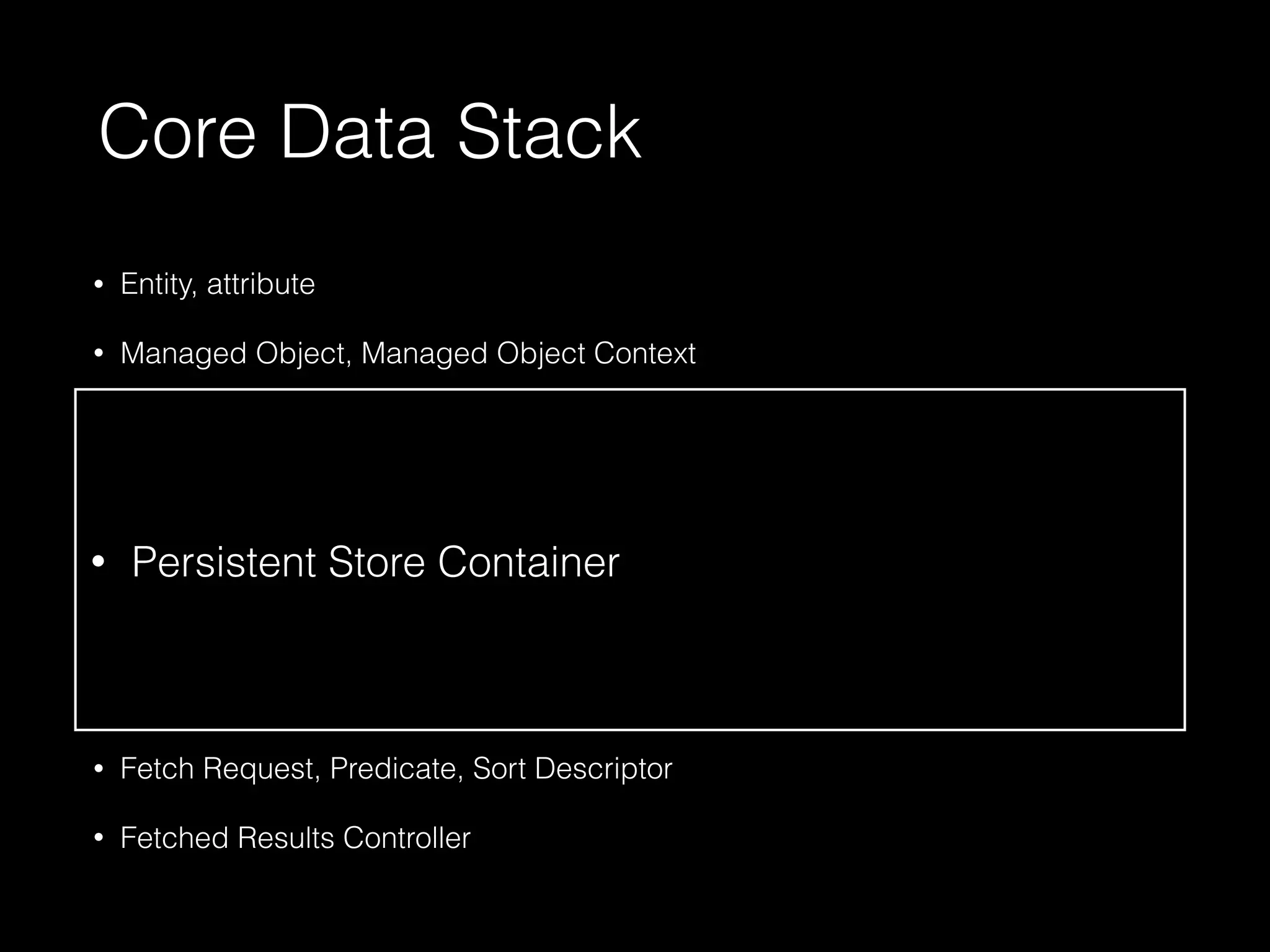• Entity, attribute
• Managed Object, Managed Object Context
• Managed Object Model
• Persistent Store: NSQLiteStoreType (non-atomic), NSXMLStoreType (macOS,
atomic), NSBinaryStoreType (atomic), NSInMemoryStoreType (atomic),
NSIncrementalStore (JSON, CSV?)
• Persistent Store Coordinator
• Relationships
• Fetch Request, Predicate, Sort Descriptor
• Fetched Results Controller
Core Data Stack
• Persistent Store Container
 