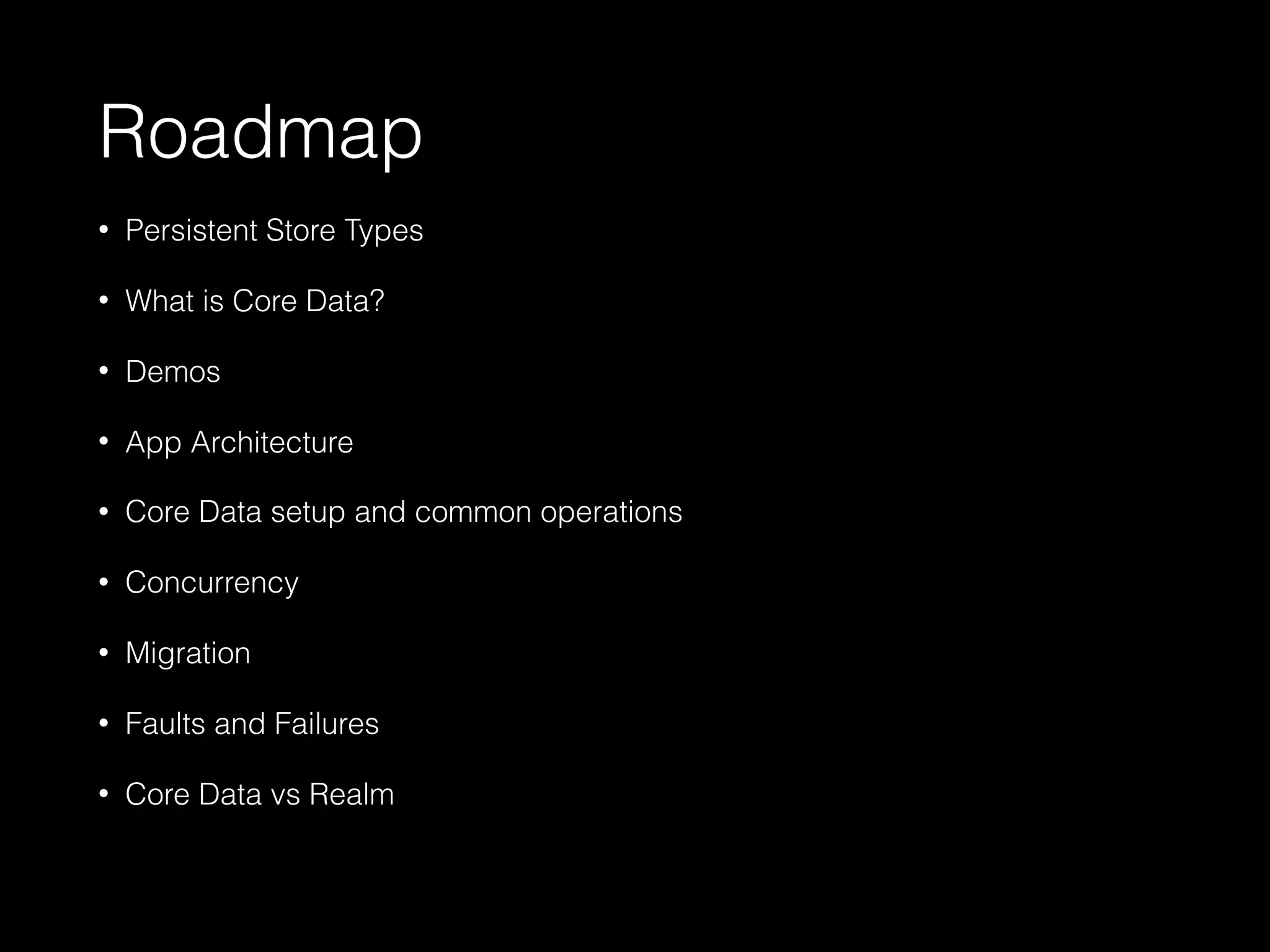 Roadmap
• Persistent Store Types
• What is Core Data?
• Demos
• App Architecture
• Core Data setup and common operations
• Concurrency
• Migration
• Faults and Failures
• Core Data vs Realm
 