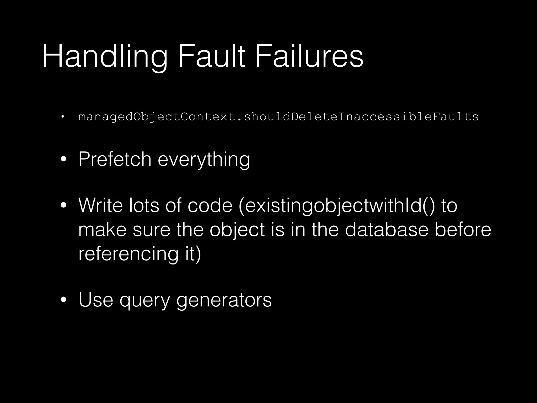 Handling Fault Failures
• managedObjectContext.shouldDeleteInaccessibleFaults
• Prefetch everything
• Write lots of code (existingobjectwithId() to
make sure the object is in the database before
referencing it)
• Use query generators
 