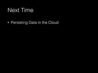 Next Time
• Persisting Data in the Cloud
 