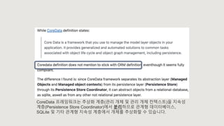 CoreData 프레임워크는 추상화 계층(관리 개체 및 관리 개체 컨텍스트)을 지속성
계층(Persistence Store Coordinator)에서 분리하므로 관계형 데이터베이스,
SQLite 및 기타 관계형 지속성 계층에서 개체를 추상화할 수 있습니다.
 