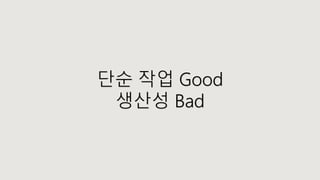 단순 작업 Good
생산성 Bad
 