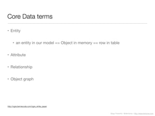 Diego Freniche / @dfreniche / http://www.freniche.com
Core Data terms
• Entity
• an entity in our model == Object in memory == row in table
• Attribute
• Relationship
• Object graph
http://ogre.berniecode.com/ogre_white_paper
 
