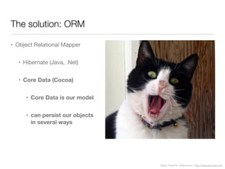Diego Freniche / @dfreniche / http://www.freniche.com
The solution: ORM
• Object Relational Mapper
• Hibernate (Java, .Net)
• Core Data (Cocoa)
• Core Data is our model
• can persist our objects
in several ways
 