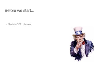 Before we start...
• Switch OFF phones
 