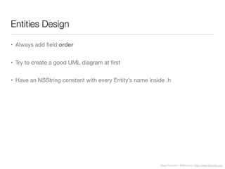Diego Freniche / @dfreniche / http://www.freniche.com
Entities Design
• Always add ﬁeld order
• Try to create a good UML diagram at ﬁrst
• Have an NSString constant with every Entity’s name inside .h
 