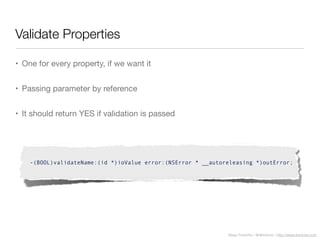 Diego Freniche / @dfreniche / http://www.freniche.com
Validate Properties
• One for every property, if we want it
• Passing parameter by reference
• It should return YES if validation is passed
-(BOOL)validateName:(id *)ioValue error:(NSError * __autoreleasing *)outError;
 