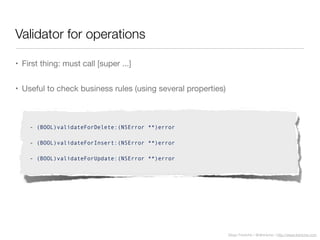 Diego Freniche / @dfreniche / http://www.freniche.com
Validator for operations
• First thing: must call [super ...]
• Useful to check business rules (using several properties)
- (BOOL)validateForDelete:(NSError **)error
- (BOOL)validateForInsert:(NSError **)error
- (BOOL)validateForUpdate:(NSError **)error
 